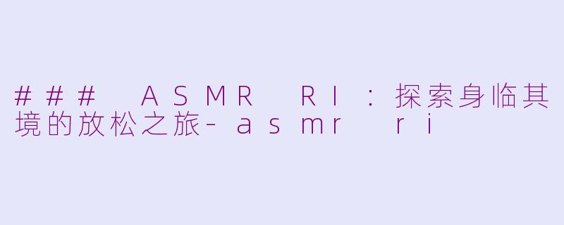 ### ASMR RI：探索身临其境的放松之旅-asmr ri