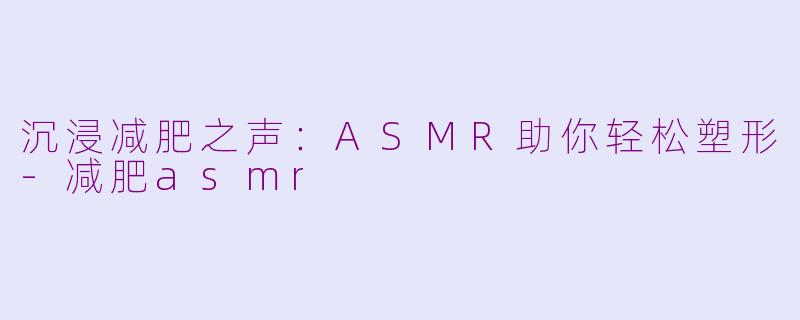 沉浸减肥之声：ASMR助你轻松塑形-减肥asmr