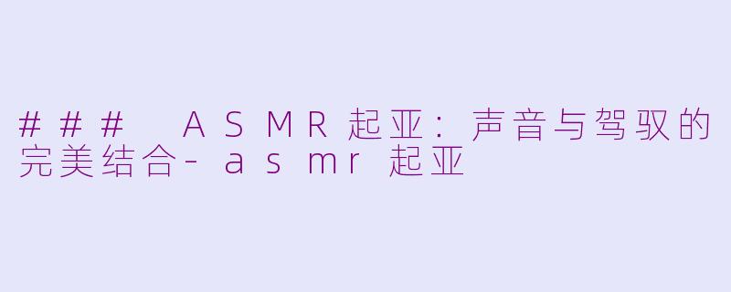 ### ASMR起亚：声音与驾驭的完美结合-asmr起亚