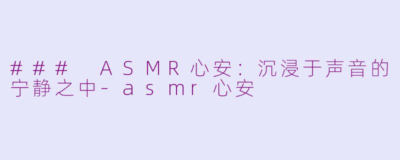 ### ASMR心安：沉浸于声音的宁静之中-asmr心安