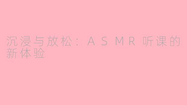 沉浸与放松：ASMR听课的新体验