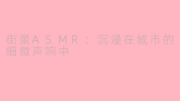 街景ASMR：沉浸在城市的细微声响中