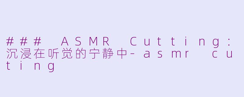 ### ASMR Cutting：沉浸在听觉的宁静中-asmr cuting