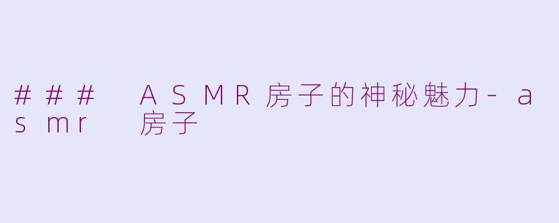### ASMR房子的神秘魅力-asmr 房子