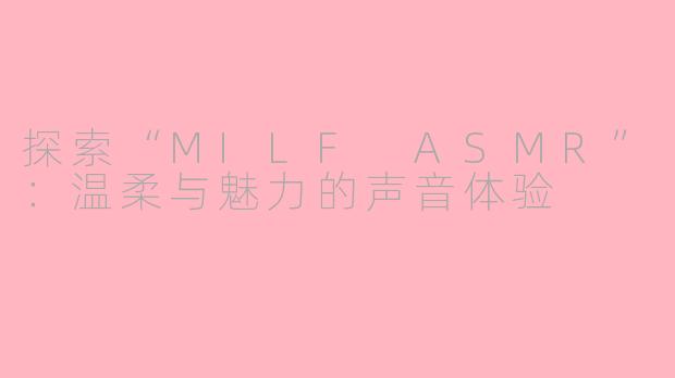 探索“MILF ASMR”：温柔与魅力的声音体验