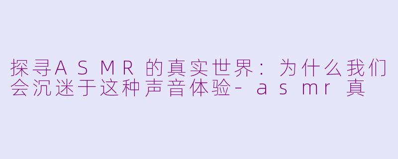 探寻ASMR的真实世界：为什么我们会沉迷于这种声音体验-asmr真