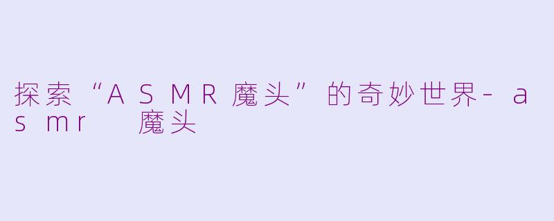探索“ASMR魔头”的奇妙世界-asmr 魔头
