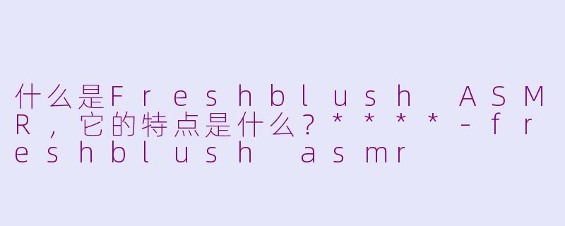 什么是Freshblush ASMR，它的特点是什么？****-freshblush asmr