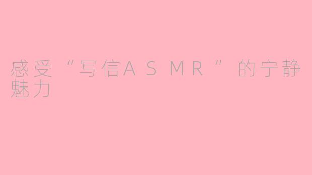 感受“写信ASMR”的宁静魅力