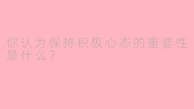 你认为保持积极心态的重要性是什么？