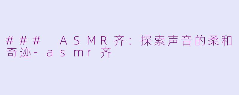 ### ASMR齐：探索声音的柔和奇迹-asmr齐