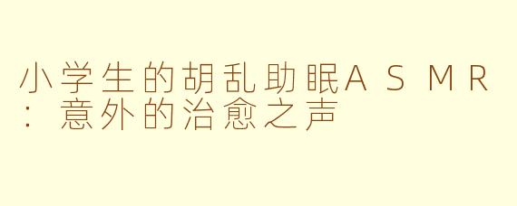 小学生的胡乱助眠ASMR：意外的治愈之声