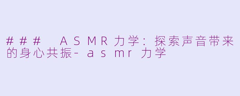 ### ASMR力学：探索声音带来的身心共振-asmr力学