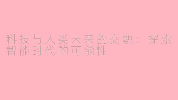 科技与人类未来的交融：探索智能时代的可能性