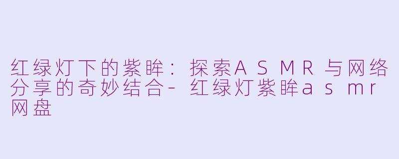 红绿灯下的紫眸：探索ASMR与网络分享的奇妙结合-红绿灯紫眸asmr网盘