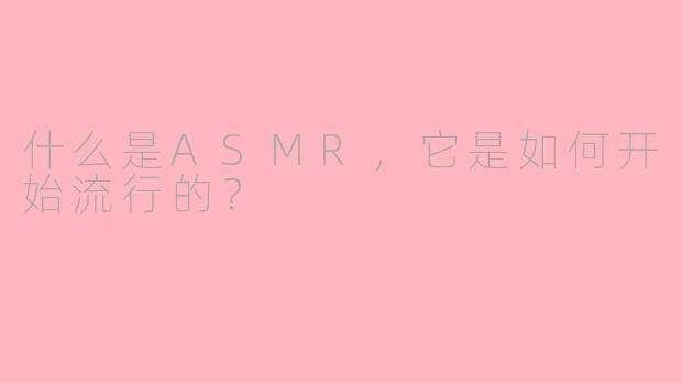 什么是ASMR，它是如何开始流行的？