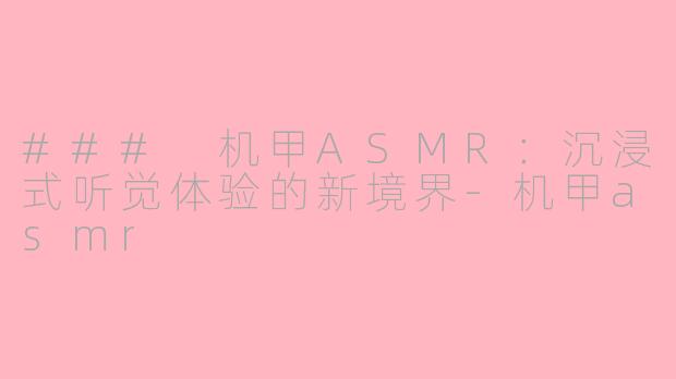 ### 机甲ASMR：沉浸式听觉体验的新境界-机甲asmr