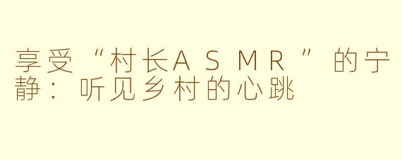 享受“村长ASMR”的宁静：听见乡村的心跳