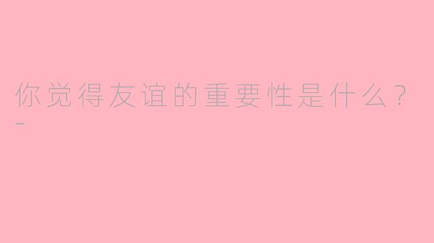 你觉得友谊的重要性是什么？