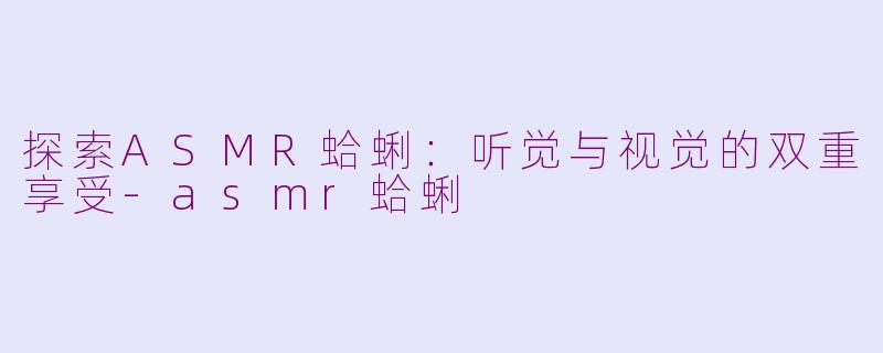 探索ASMR蛤蜊：听觉与视觉的双重享受-asmr蛤蜊