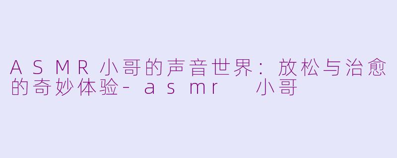 ASMR小哥的声音世界：放松与治愈的奇妙体验-asmr 小哥