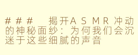 ### 揭开ASMR冲动的神秘面纱：为何我们会沉迷于这些细腻的声音