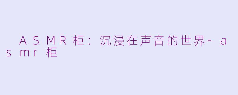  ASMR柜：沉浸在声音的世界-asmr柜
