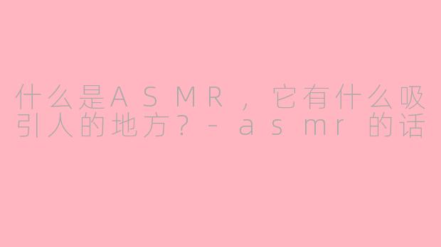 什么是ASMR,它有什么吸引人的地方?