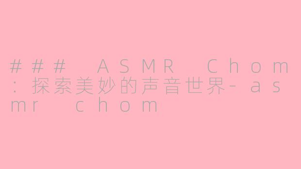 ### ASMR Chom：探索美妙的声音世界-asmr chom
