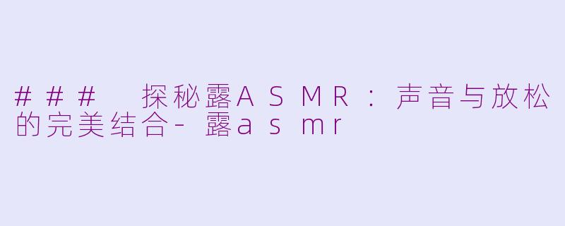 ### 探秘露ASMR：声音与放松的完美结合-露asmr