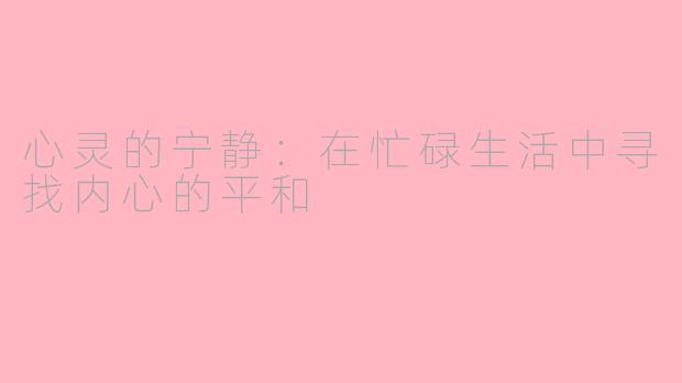 心灵的宁静：在忙碌生活中寻找内心的平和