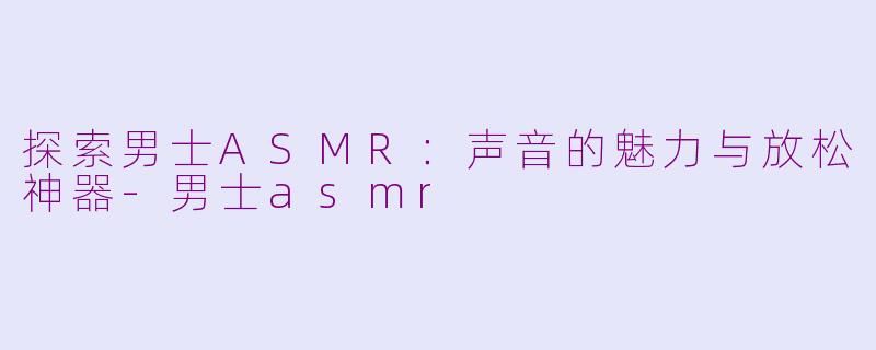 探索男士ASMR：声音的魅力与放松神器-男士asmr