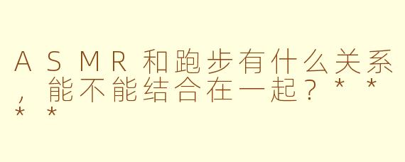 ASMR和跑步有什么关系，能不能结合在一起？****