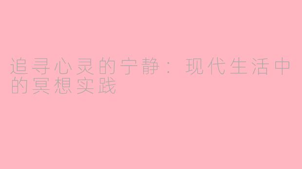 追寻心灵的宁静：现代生活中的冥想实践