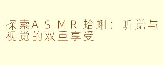 探索ASMR蛤蜊：听觉与视觉的双重享受