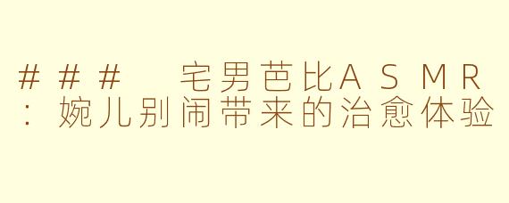 ### 宅男芭比ASMR：婉儿别闹带来的治愈体验