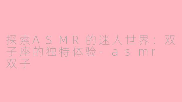 探索ASMR的迷人世界：双子座的独特体验-asmr 双子