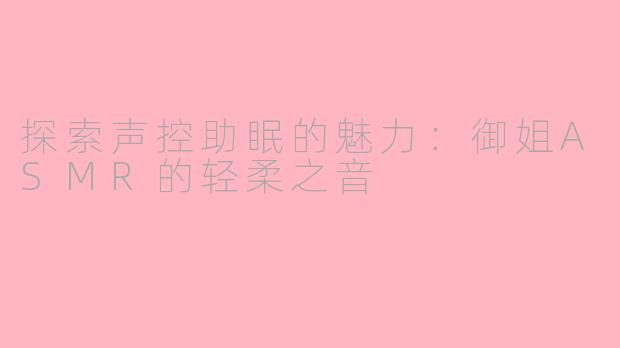 探索声控助眠的魅力：御姐ASMR的轻柔之音