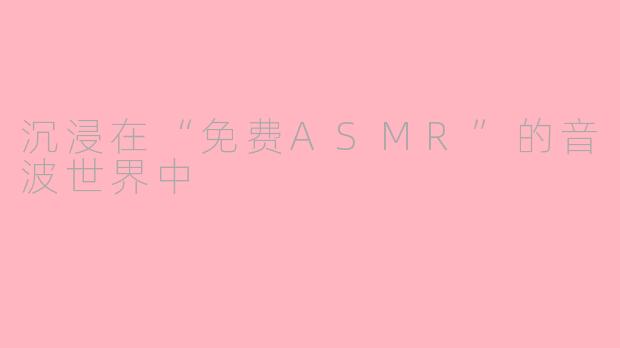 沉浸在“免费ASMR”的音波世界中