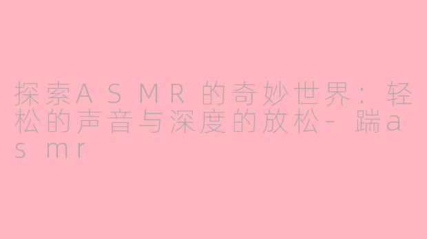 探索ASMR的奇妙世界:轻松的声音与深度的放松