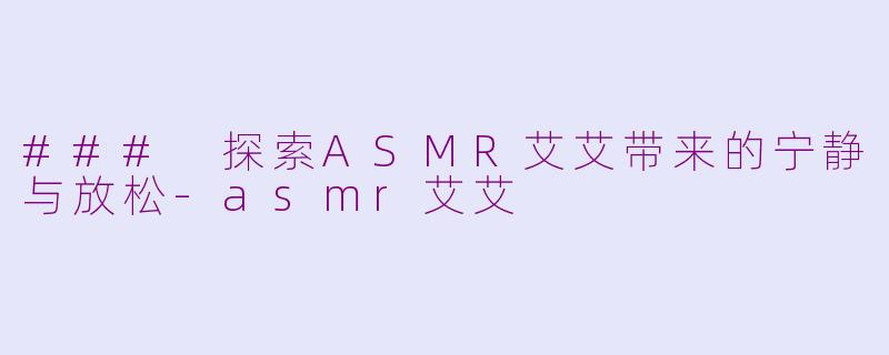 ### 探索ASMR艾艾带来的宁静与放松-asmr艾艾