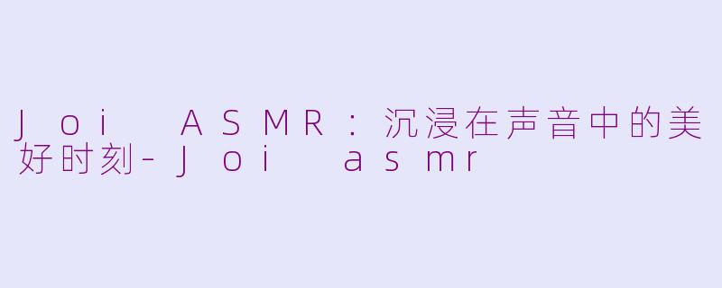 Joi ASMR：沉浸在声音中的美好时刻-Joi asmr