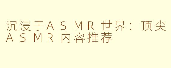 沉浸于ASMR世界：顶尖ASMR内容推荐