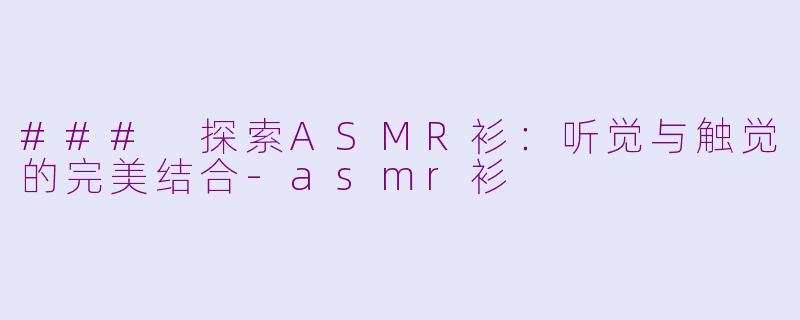 ### 探索ASMR衫：听觉与触觉的完美结合-asmr衫