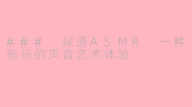 ### 尿道ASMR：一种新兴的声音艺术体验