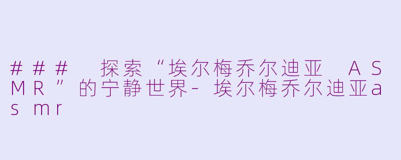 ### 探索“埃尔梅乔尔迪亚 ASMR”的宁静世界-埃尔梅乔尔迪亚asmr
