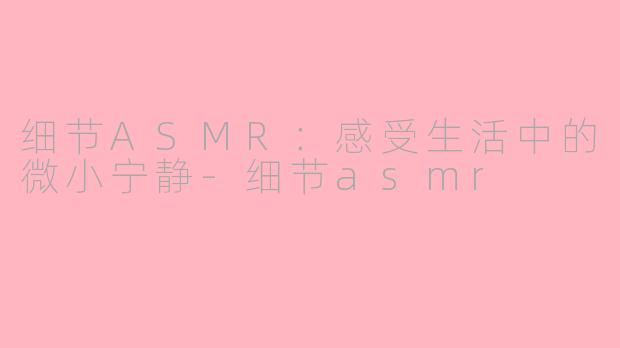 细节ASMR：感受生活中的微小宁静-细节asmr
