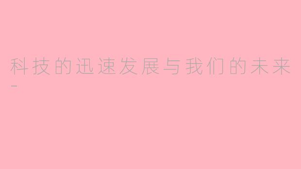 科技的迅速发展与我们的未来-