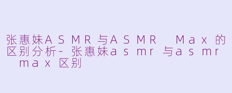 张惠妹ASMR与ASMR Max的区别分析-张惠妹asmr与asmr max区别
