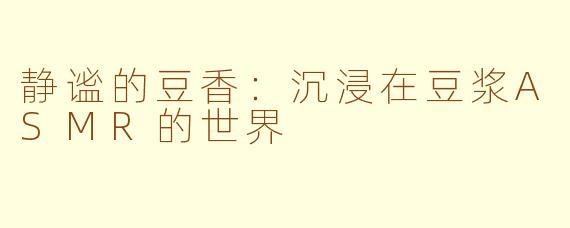 静谧的豆香：沉浸在豆浆ASMR的世界